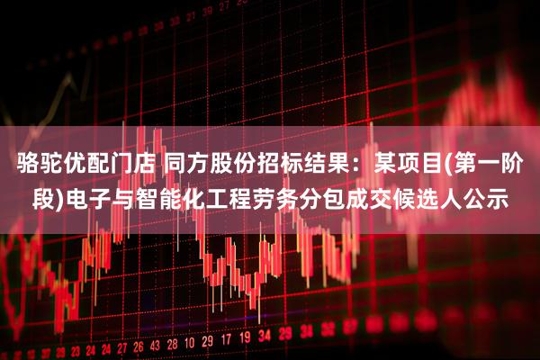 骆驼优配门店 同方股份招标结果：某项目(第一阶段)电子与智能化工程劳务分包成交候选人公示