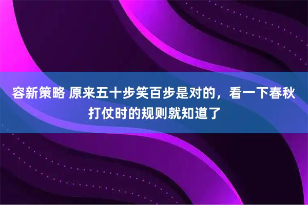 容新策略 原来五十步笑百步是对的，看一下春秋打仗时的规则就知道了