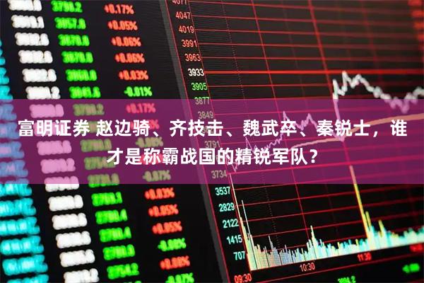 富明证券 赵边骑、齐技击、魏武卒、秦锐士，谁才是称霸战国的精锐军队？
