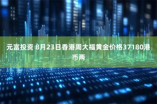 元富投资 8月23日香港周大福黄金价格37180港币两