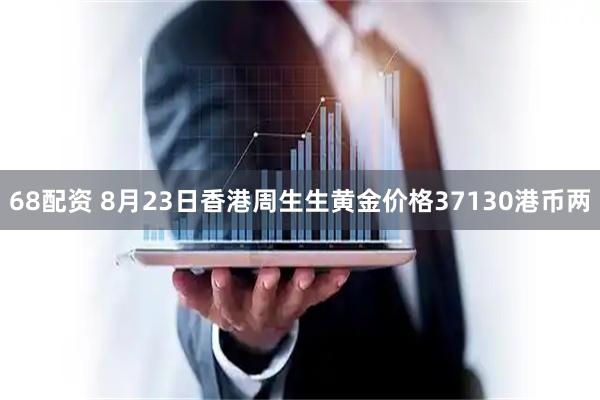 68配资 8月23日香港周生生黄金价格37130港币两