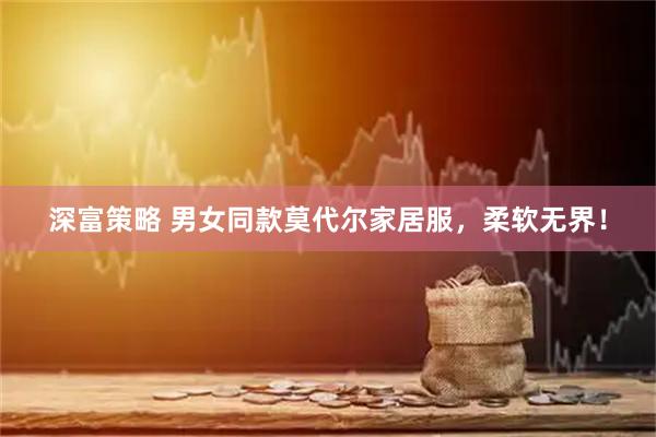 深富策略 男女同款莫代尔家居服，柔软无界！