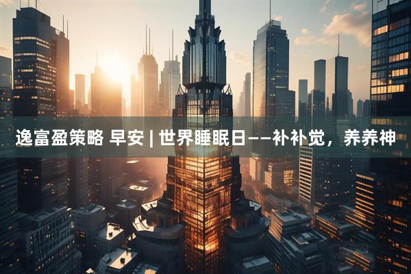 逸富盈策略 早安 | 世界睡眠日——补补觉，养养神