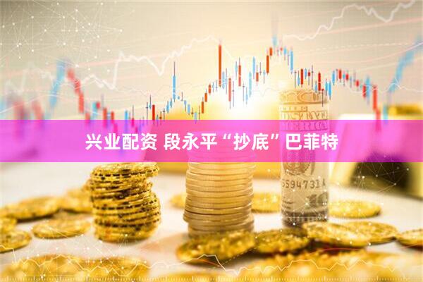 兴业配资 段永平“抄底”巴菲特