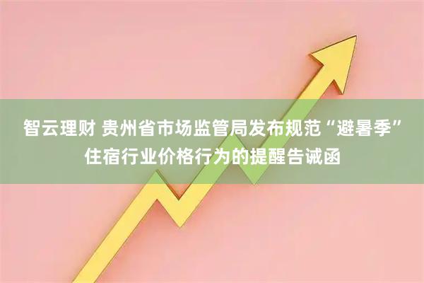 智云理财 贵州省市场监管局发布规范“避暑季”住宿行业价格行为的提醒告诫函