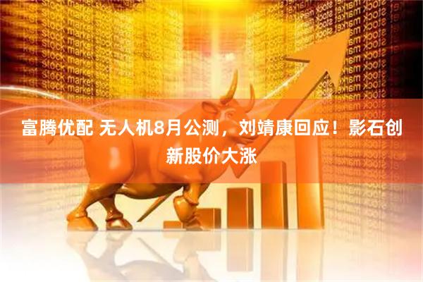 富腾优配 无人机8月公测，刘靖康回应！影石创新股价大涨