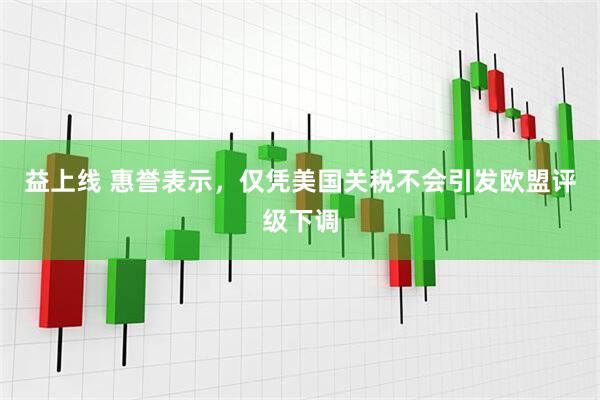 益上线 惠誉表示，仅凭美国关税不会引发欧盟评级下调