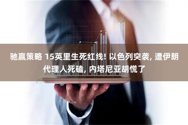 驰赢策略 15英里生死红线! 以色列突袭, 遭伊朗代理人死磕, 内塔尼亚胡慌了