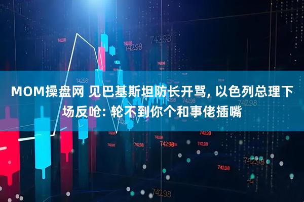 MOM操盘网 见巴基斯坦防长开骂, 以色列总理下场反呛: 轮不到你个和事佬插嘴