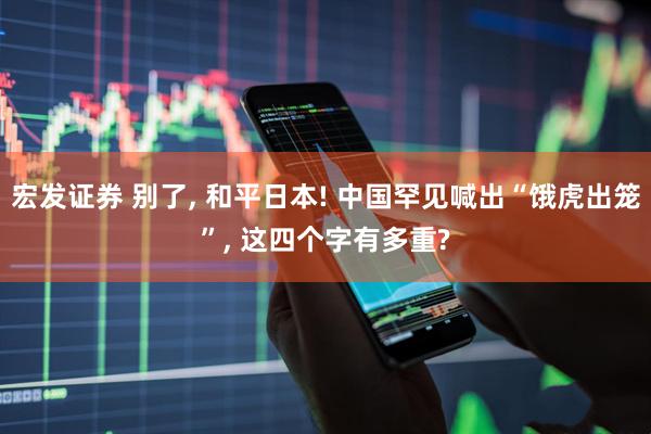 宏发证券 别了, 和平日本! 中国罕见喊出“饿虎出笼”, 这四个字有多重?