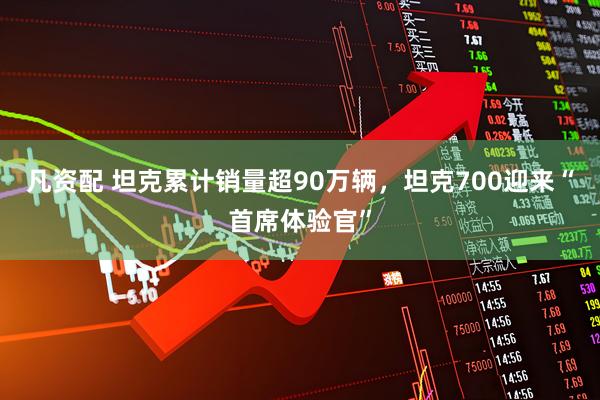 凡资配 坦克累计销量超90万辆，坦克700迎来“首席体验官”