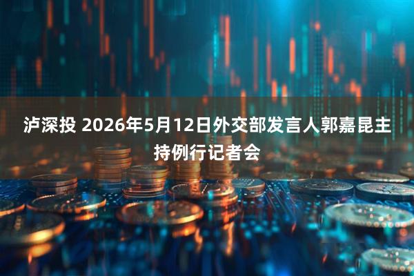 泸深投 2026年5月12日外交部发言人郭嘉昆主持例行记者会