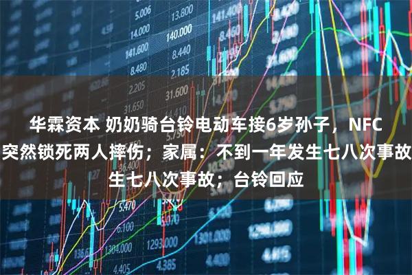 华霖资本 奶奶骑台铃电动车接6岁孙子，NFC解锁后方向突然锁死两人摔伤；家属：不到一年发生七八次事故；台铃回应